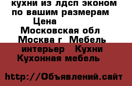 кухни из лдсп эконом по вашим размерам › Цена ­ 13 500 - Московская обл., Москва г. Мебель, интерьер » Кухни. Кухонная мебель   